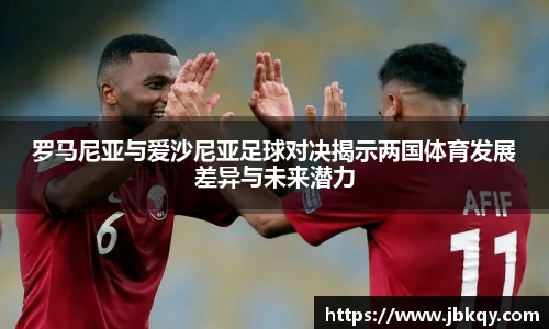 罗马尼亚与爱沙尼亚足球对决揭示两国体育发展差异与未来潜力