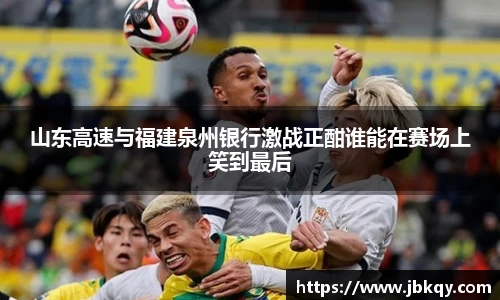 山东高速与福建泉州银行激战正酣谁能在赛场上笑到最后