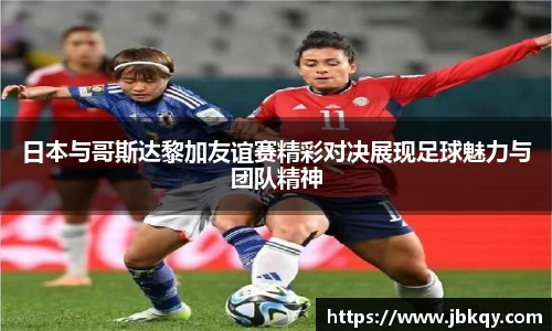 日本与哥斯达黎加友谊赛精彩对决展现足球魅力与团队精神