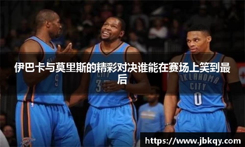 伊巴卡与莫里斯的精彩对决谁能在赛场上笑到最后