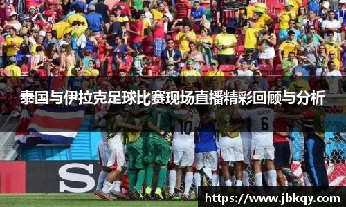 泰国与伊拉克足球比赛现场直播精彩回顾与分析