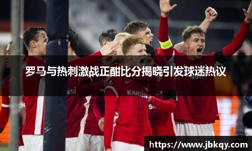 罗马与热刺激战正酣比分揭晓引发球迷热议