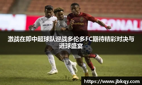 激战在即中超球队迎战多伦多FC期待精彩对决与进球盛宴