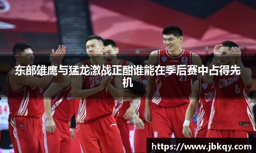 东部雄鹰与猛龙激战正酣谁能在季后赛中占得先机