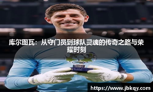 库尔图瓦：从守门员到球队灵魂的传奇之路与荣耀时刻
